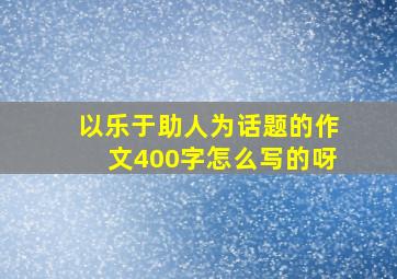 以乐于助人为话题的作文400字怎么写的呀