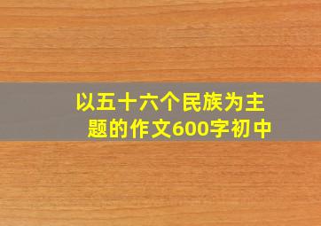 以五十六个民族为主题的作文600字初中