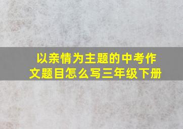 以亲情为主题的中考作文题目怎么写三年级下册