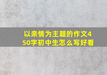 以亲情为主题的作文450字初中生怎么写好看