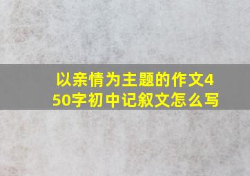 以亲情为主题的作文450字初中记叙文怎么写