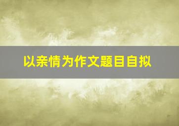 以亲情为作文题目自拟