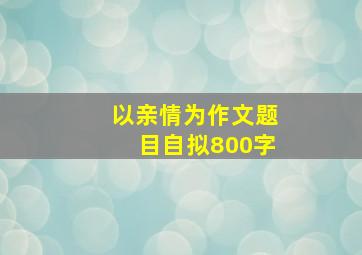 以亲情为作文题目自拟800字