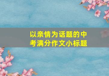 以亲情为话题的中考满分作文小标题