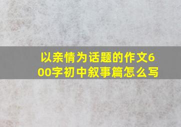 以亲情为话题的作文600字初中叙事篇怎么写