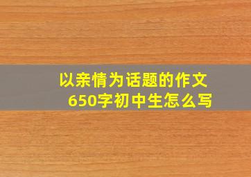 以亲情为话题的作文650字初中生怎么写