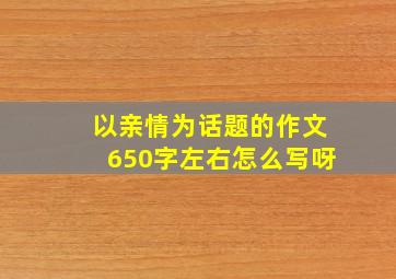 以亲情为话题的作文650字左右怎么写呀