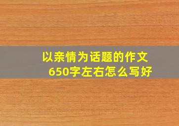 以亲情为话题的作文650字左右怎么写好