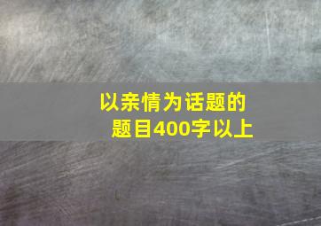 以亲情为话题的题目400字以上