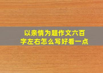 以亲情为题作文六百字左右怎么写好看一点