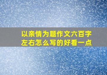 以亲情为题作文六百字左右怎么写的好看一点