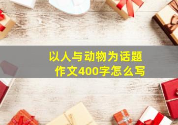 以人与动物为话题作文400字怎么写