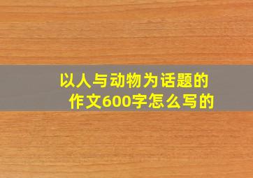 以人与动物为话题的作文600字怎么写的