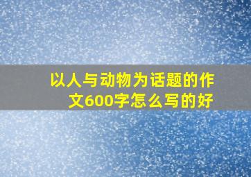 以人与动物为话题的作文600字怎么写的好