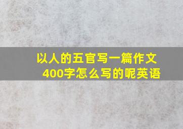 以人的五官写一篇作文400字怎么写的呢英语