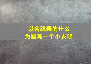 以会跳舞的什么为题写一个小发明