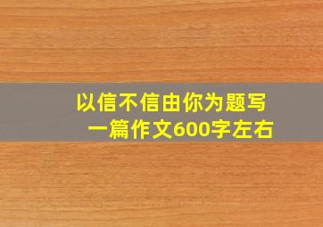 以信不信由你为题写一篇作文600字左右