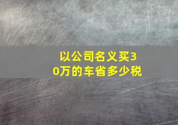 以公司名义买30万的车省多少税