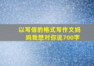 以写信的格式写作文妈妈我想对你说700字