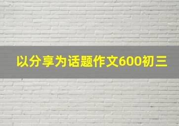 以分享为话题作文600初三