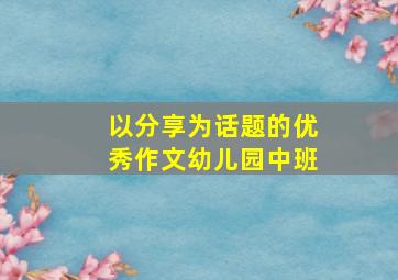 以分享为话题的优秀作文幼儿园中班