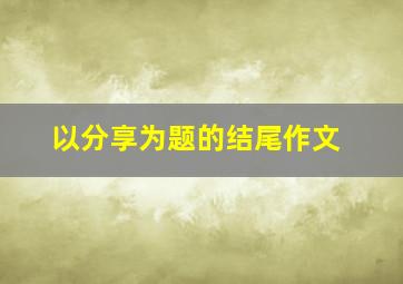 以分享为题的结尾作文