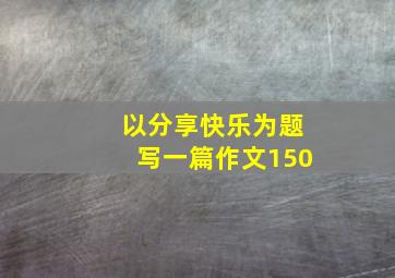 以分享快乐为题写一篇作文150