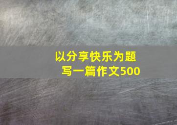 以分享快乐为题写一篇作文500