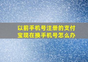 以前手机号注册的支付宝现在换手机号怎么办