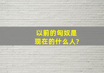 以前的匈奴是现在的什么人?