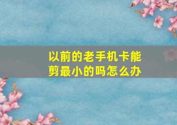 以前的老手机卡能剪最小的吗怎么办