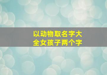 以动物取名字大全女孩子两个字