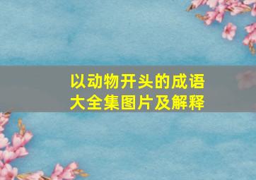 以动物开头的成语大全集图片及解释