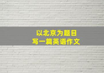 以北京为题目写一篇英语作文