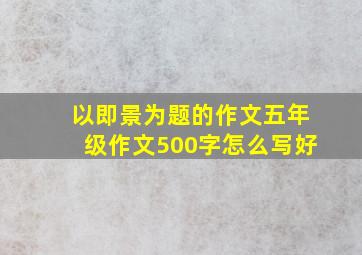 以即景为题的作文五年级作文500字怎么写好