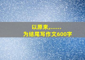 以原来,......为结尾写作文600字