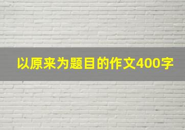 以原来为题目的作文400字