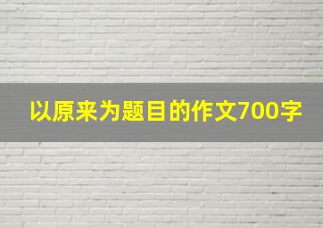 以原来为题目的作文700字