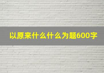 以原来什么什么为题600字