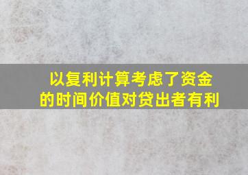 以复利计算考虑了资金的时间价值对贷出者有利