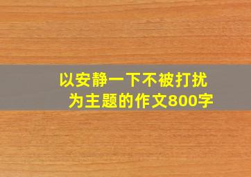 以安静一下不被打扰为主题的作文800字