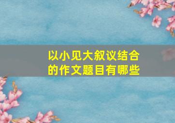 以小见大叙议结合的作文题目有哪些