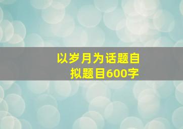 以岁月为话题自拟题目600字