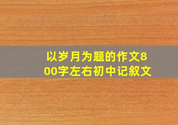 以岁月为题的作文800字左右初中记叙文