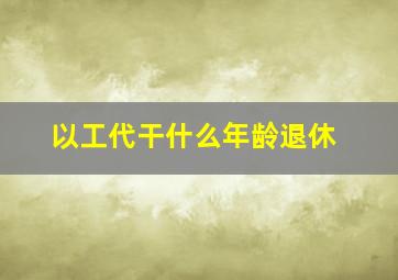 以工代干什么年龄退休