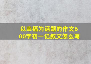 以幸福为话题的作文600字初一记叙文怎么写