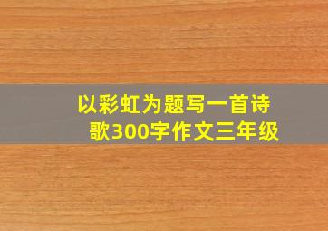 以彩虹为题写一首诗歌300字作文三年级