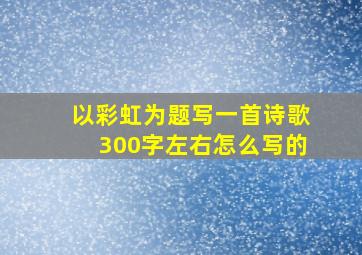 以彩虹为题写一首诗歌300字左右怎么写的