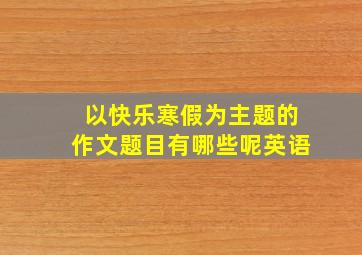 以快乐寒假为主题的作文题目有哪些呢英语