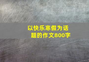 以快乐寒假为话题的作文800字